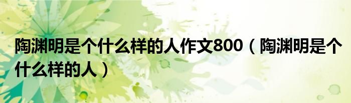 陶渊明是个什么样的人作文800（陶渊明是个什么样的人）