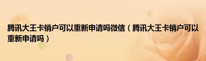 腾讯大王卡销户可以重新申请吗微信（腾讯大王卡销户可以重新申请吗）