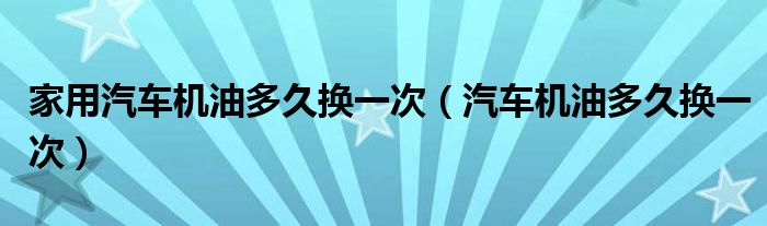 家用汽车机油多久换一次（汽车机油多久换一次）