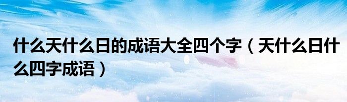 什么天什么日的成语大全四个字（天什么日什么四字成语）