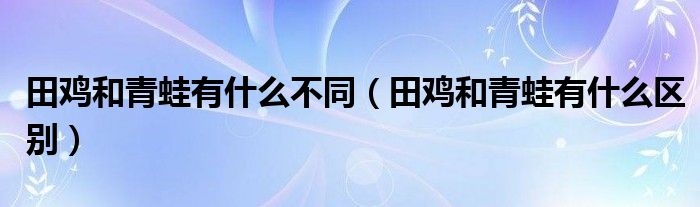 田鸡和青蛙有什么不同（田鸡和青蛙有什么区别）