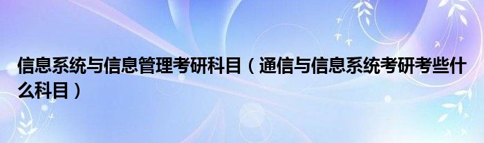 信息系统与信息管理考研科目（通信与信息系统考研考些什么科目）