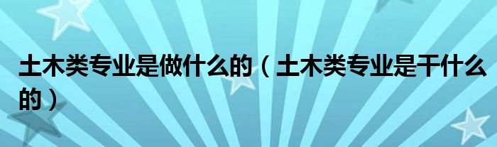 土木类专业是做什么的（土木类专业是干什么的）