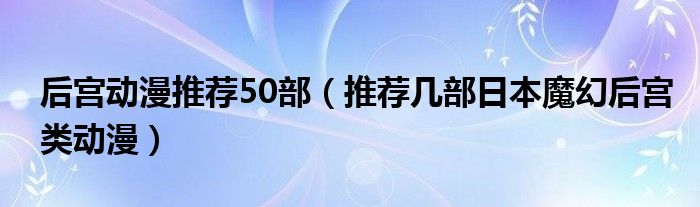 后宫动漫推荐50部（推荐几部日本魔幻后宫类动漫）