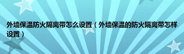 外墙保温防火隔离带怎么设置（外墙保温的防火隔离带怎样设置）