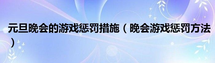 元旦晚会的游戏惩罚措施（晚会游戏惩罚方法）