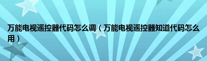 万能电视遥控器代码怎么调（万能电视遥控器知道代码怎么用）