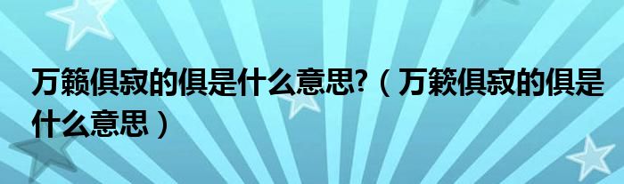 万籁俱寂的俱是什么意思?（万簌俱寂的俱是什么意思）