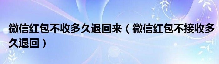 微信红包不收多久退回来（微信红包不接收多久退回）