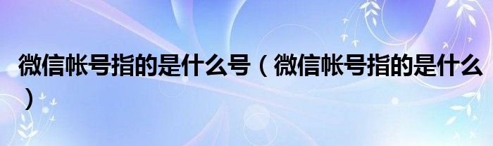 微信帐号指的是什么号（微信帐号指的是什么）