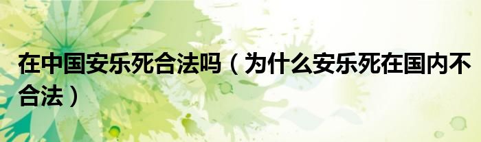 在中国安乐死合法吗（为什么安乐死在国内不合法）