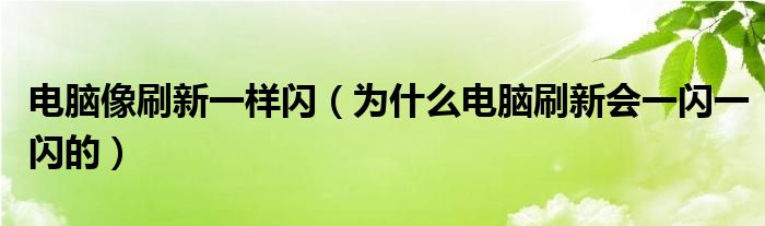 电脑像刷新一样闪（为什么电脑刷新会一闪一闪的）