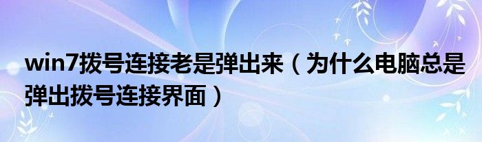 win7拨号连接老是弹出来（为什么电脑总是弹出拨号连接界面）