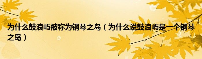 为什么鼓浪屿被称为钢琴之岛（为什么说鼓浪屿是一个钢琴之岛）