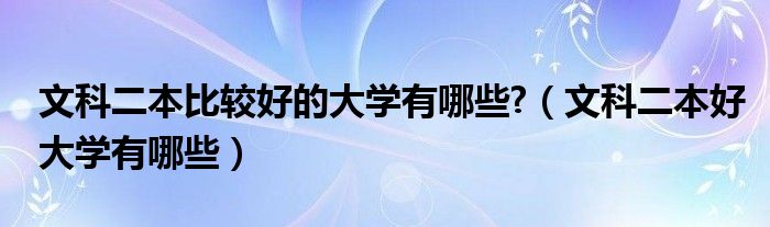 文科二本比较好的大学有哪些?（文科二本好大学有哪些）