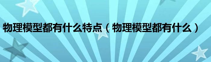 物理模型都有什么特点（物理模型都有什么）