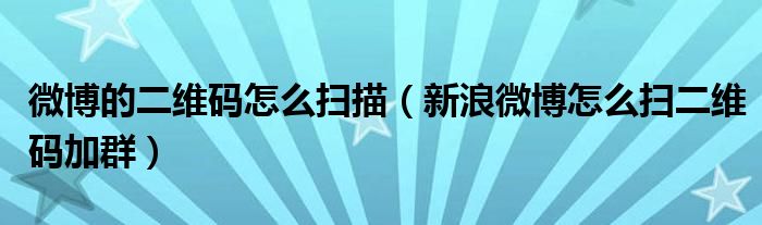 微博的二维码怎么扫描（新浪微博怎么扫二维码加群）