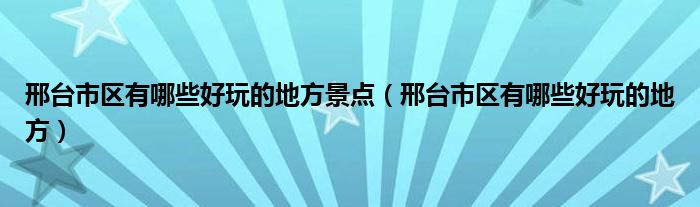 邢台市区有哪些好玩的地方景点（邢台市区有哪些好玩的地方）