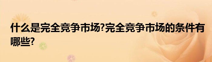 什么是完全竞争市场?完全竞争市场的条件有哪些?