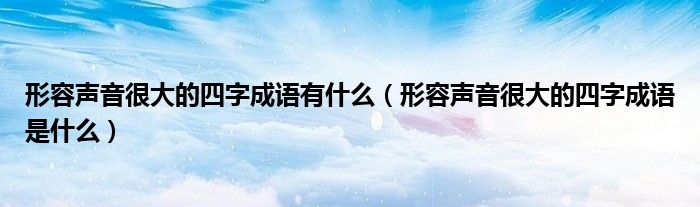 形容声音很大的四字成语有什么（形容声音很大的四字成语是什么）