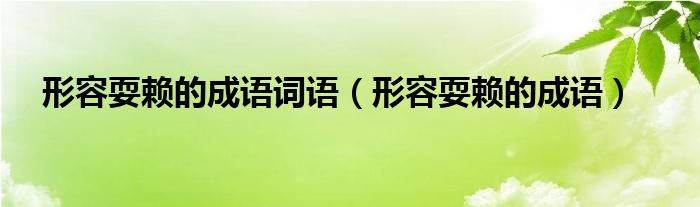 形容耍赖的成语词语（形容耍赖的成语）