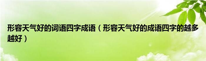 形容天气好的词语四字成语（形容天气好的成语四字的越多越好）