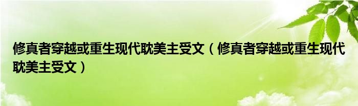 修真者穿越或重生现代耽美主受文（修真者穿越或重生现代耽美主受文）