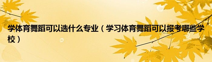 学体育舞蹈可以选什么专业（学习体育舞蹈可以报考哪些学校）