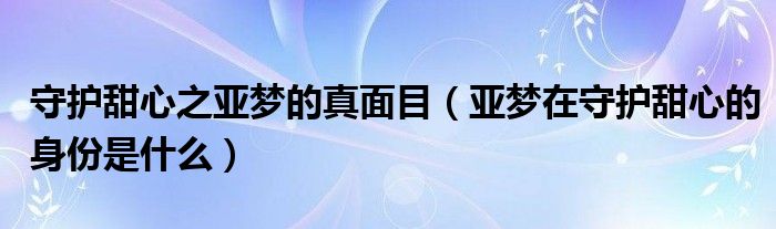 守护甜心之亚梦的真面目（亚梦在守护甜心的身份是什么）