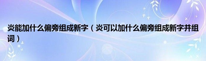 炎能加什么偏旁组成新字（炎可以加什么偏旁组成新字并组词）