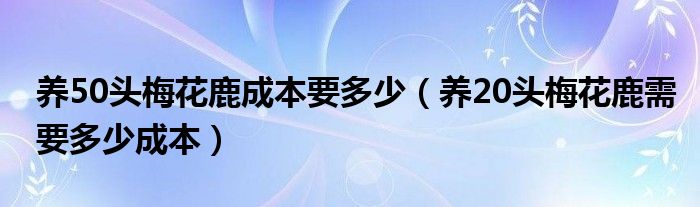 养50头梅花鹿成本要多少（养20头梅花鹿需要多少成本）