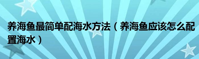 养海鱼最简单配海水方法（养海鱼应该怎么配置海水）