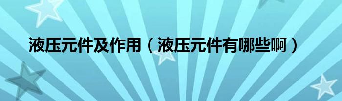 液压元件及作用（液压元件有哪些啊）