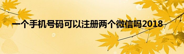 一个手机号码可以注册两个微信吗2018