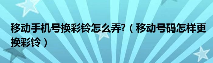 移动手机号换彩铃怎么弄?（移动号码怎样更换彩铃）