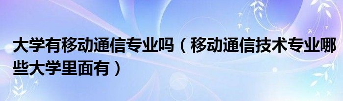 大学有移动通信专业吗（移动通信技术专业哪些大学里面有）