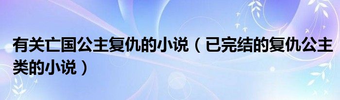 有关亡国公主复仇的小说（已完结的复仇公主类的小说）