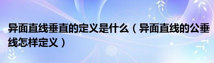 异面直线垂直的定义是什么（异面直线的公垂线怎样定义）