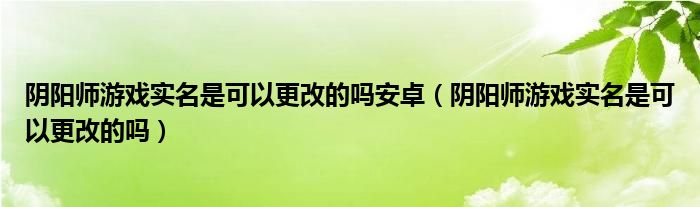 阴阳师游戏实名是可以更改的吗安卓（阴阳师游戏实名是可以更改的吗）