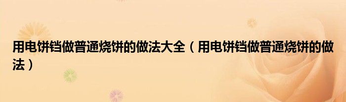 用电饼铛做普通烧饼的做法大全（用电饼铛做普通烧饼的做法）