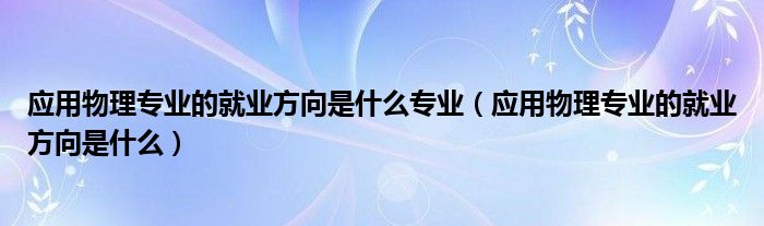 应用物理专业的就业方向是什么专业（应用物理专业的就业方向是什么）