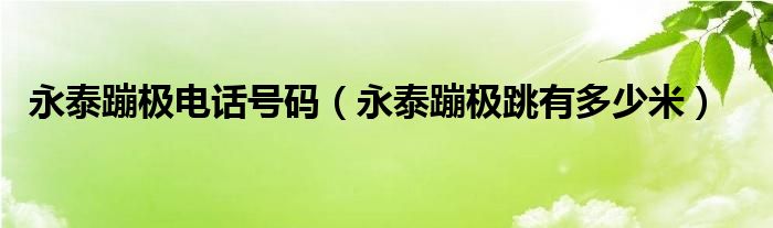 永泰蹦极电话号码（永泰蹦极跳有多少米）