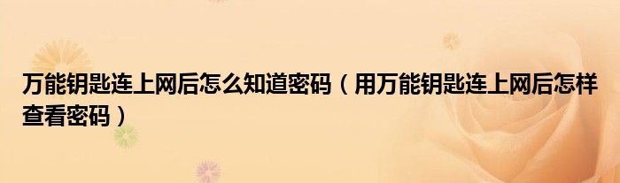 万能钥匙连上网后怎么知道密码（用万能钥匙连上网后怎样查看密码）