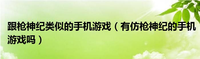 跟枪神纪类似的手机游戏（有仿枪神纪的手机游戏吗）