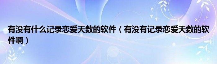 有没有什么记录恋爱天数的软件（有没有记录恋爱天数的软件啊）