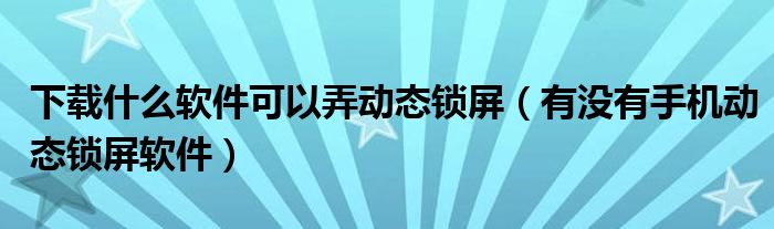 下载什么软件可以弄动态锁屏（有没有手机动态锁屏软件）