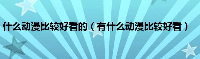 什么动漫比较好看的（有什么动漫比较好看）