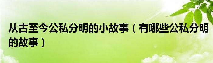 从古至今公私分明的小故事（有哪些公私分明的故事）