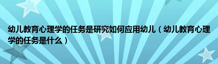 幼儿教育心理学的任务是研究如何应用幼儿（幼儿教育心理学的任务是什么）