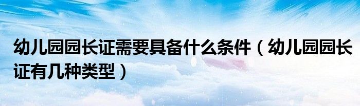 幼儿园园长证需要具备什么条件（幼儿园园长证有几种类型）